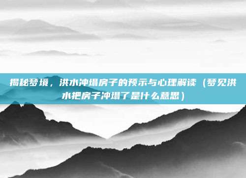 揭秘梦境,洪水冲塌房子的预示与心理解读(梦见洪水把房子冲塌了是什么意思)