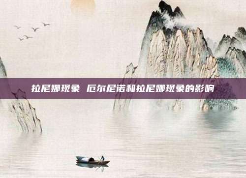 拉尼娜现象 厄尔尼诺和拉尼娜现象的影响