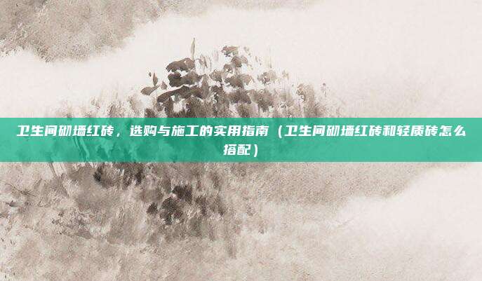 卫生间砌墙红砖,选购与施工的实用指南(卫生间砌墙红砖和轻质砖怎么搭配)