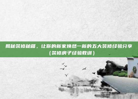 揭秘装修秘籍，让你的新家焕然一新的五大装修经验分享（装修房子经验教训）