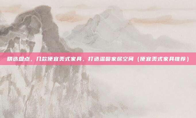 精选盘点,几款便宜美式家具,打造温馨家居空间(便宜美式家具推荐)