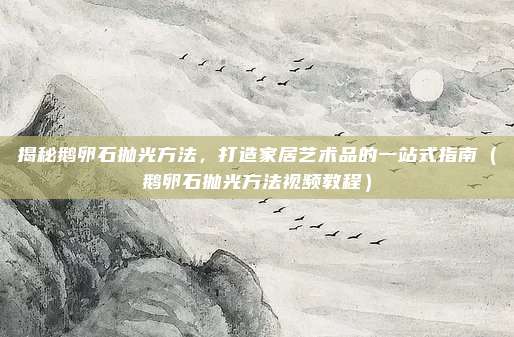揭秘鹅卵石抛光方法,打造家居艺术品的一站式指南(鹅卵石抛光方法视频教程)