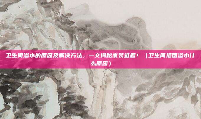 卫生间渗水的原因及解决方法,一文揭秘家装难题!(卫生间墙面渗水什么原因)