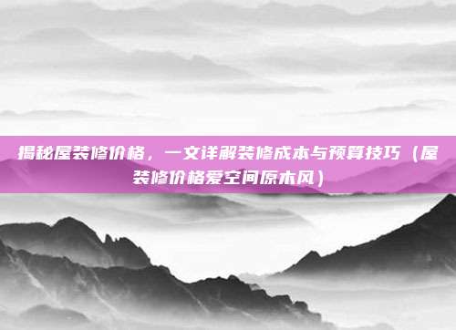 揭秘屋装修价格,一文详解装修成本与预算技巧(屋装修价格爱空间原木风)