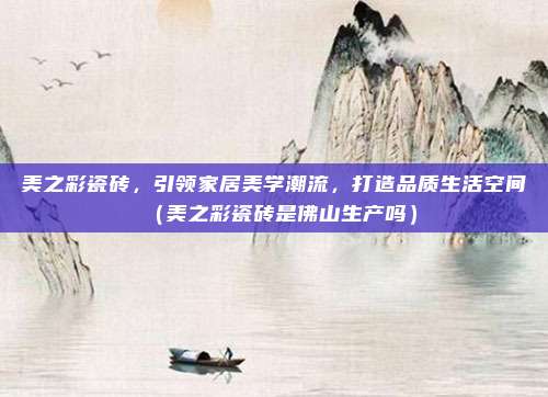 美之彩瓷砖,引领家居美学潮流,打造品质生活空间(美之彩瓷砖是佛山生产吗)