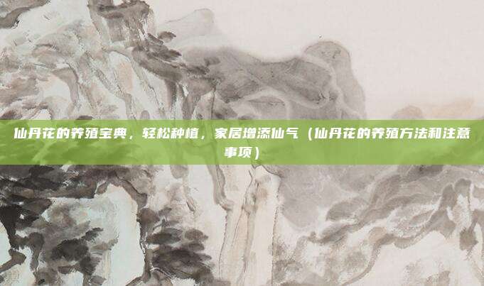 仙丹花的养殖宝典,轻松种植,家居增添仙气(仙丹花的养殖方法和注意事项)