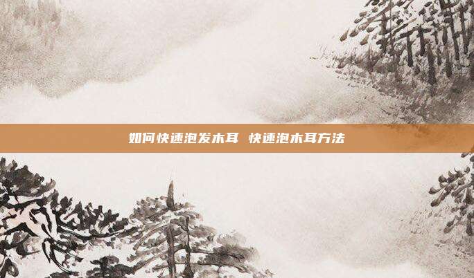 如何快速泡发木耳 快速泡木耳方法