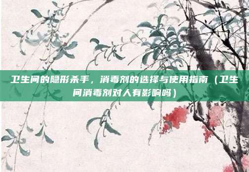 卫生间的隐形杀手,消毒剂的选择与使用指南(卫生间消毒剂对人有影响吗)