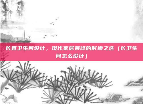 长直卫生间设计,现代家居装修的时尚之选(长卫生间怎么设计)