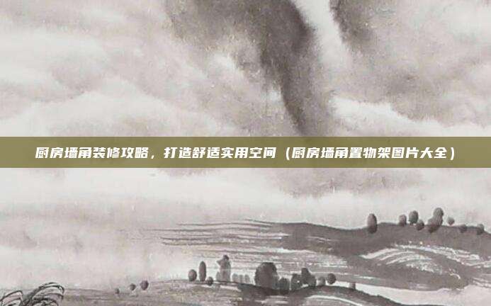 厨房墙角装修攻略,打造舒适实用空间(厨房墙角置物架图片大全)