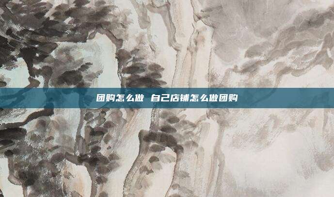 团购怎么做 自己店铺怎么做团购