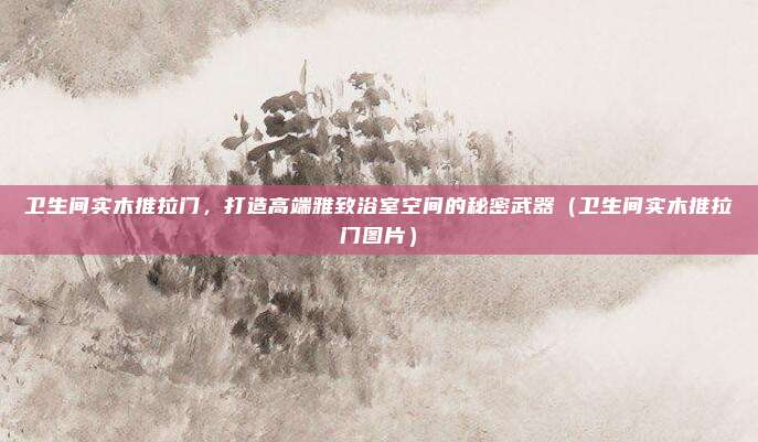 卫生间实木推拉门,打造高端雅致浴室空间的秘密武器(卫生间实木推拉门图片)