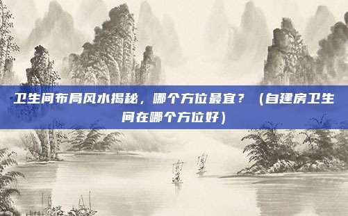 卫生间布局风水揭秘，哪个方位最宜？（自建房卫生间在哪个方位好）