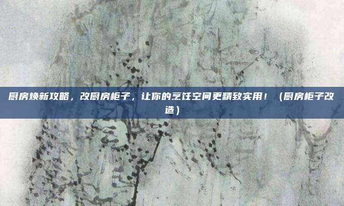 厨房焕新攻略,改厨房柜子,让你的烹饪空间更精致实用!(厨房柜子改造)