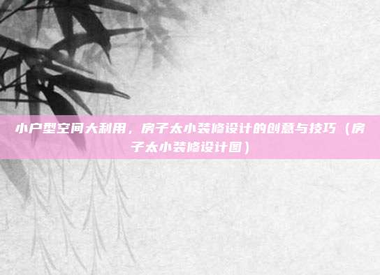 小户型空间大利用,房子太小装修设计的创意与技巧(房子太小装修设计图)