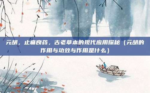 元胡,止痛良药,古老草本的现代应用探秘(元胡的作用与功效与作用是什么)