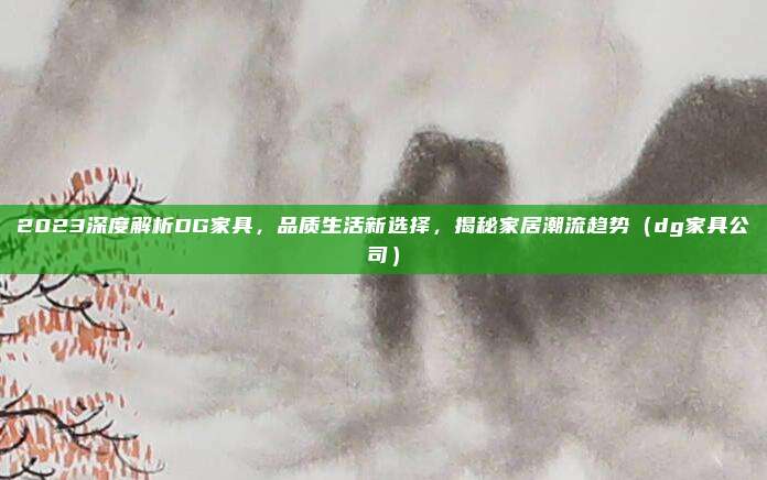2023深度解析DG家具，品质生活新选择，揭秘家居潮流趋势（dg家具公司）