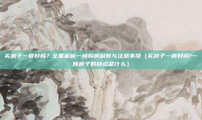 买房子一楼好吗?全面解析一楼购房利弊与注意事项(买房子一楼好吗?一楼房子的缺点是什么)