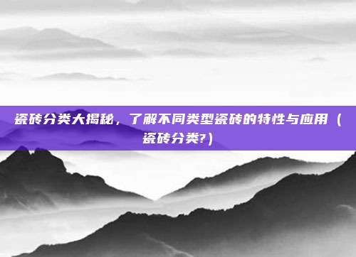 瓷砖分类大揭秘，了解不同类型瓷砖的特性与应用（瓷砖分类?）