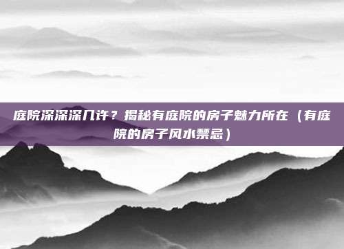 庭院深深深几许？揭秘有庭院的房子魅力所在（有庭院的房子风水禁忌）