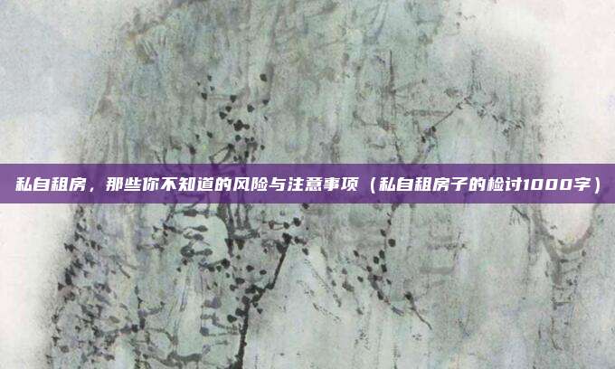 私自租房,那些你不知道的风险与注意事项(私自租房子的检讨1000字)