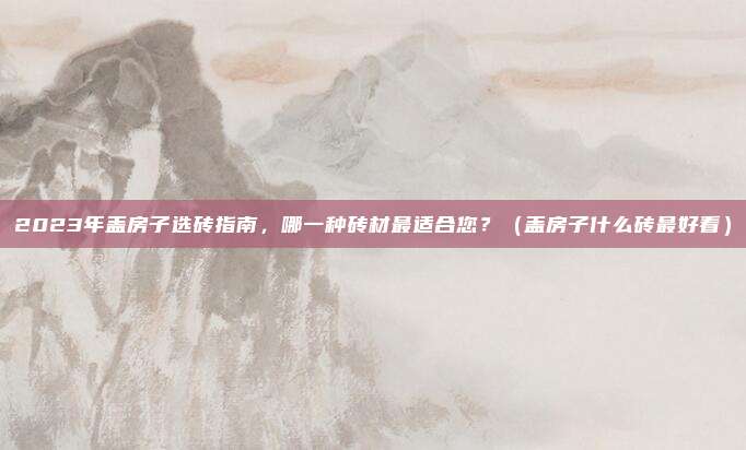 2023年盖房子选砖指南，哪一种砖材最适合您？（盖房子什么砖最好看）