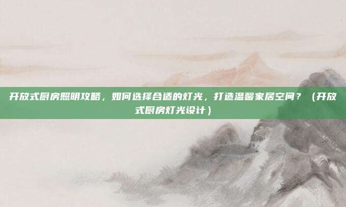 开放式厨房照明攻略,如何选择合适的灯光,打造温馨家居空间?(开放式厨房灯光设计)