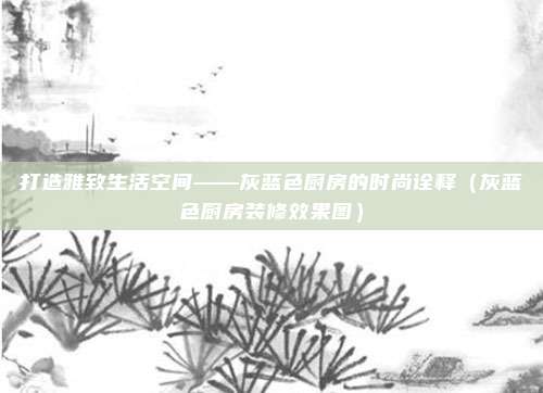 打造雅致生活空间——灰蓝色厨房的时尚诠释（灰蓝色厨房装修效果图）