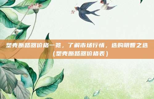 塑壳断路器价格一览,了解市场行情,选购明智之选(塑壳断路器价格表)