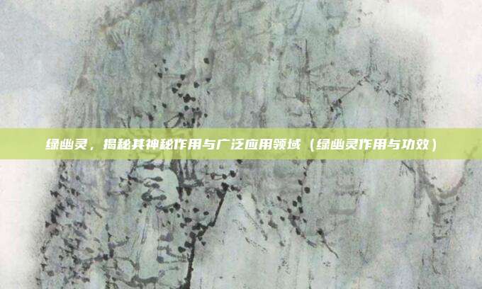 绿幽灵，揭秘其神秘作用与广泛应用领域（绿幽灵作用与功效）