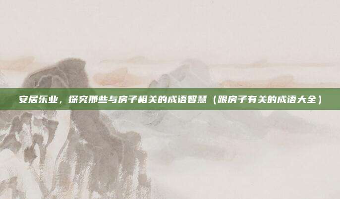 安居乐业，探究那些与房子相关的成语智慧（跟房子有关的成语大全）