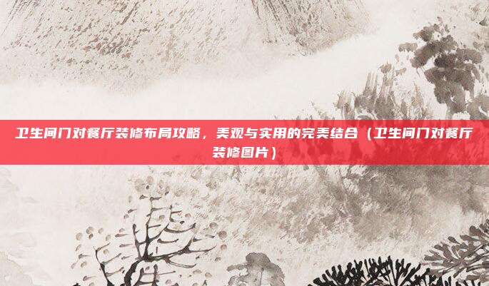 卫生间门对餐厅装修布局攻略,美观与实用的完美结合(卫生间门对餐厅装修图片)
