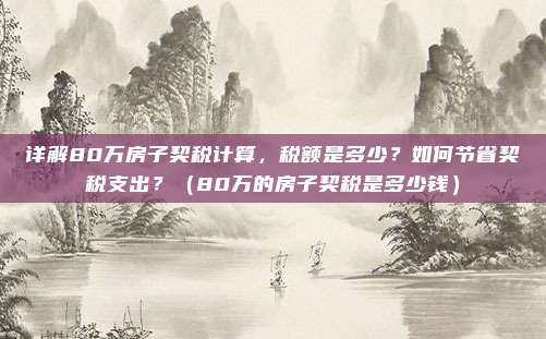 详解80万房子契税计算，税额是多少？如何节省契税支出？（80万的房子契税是多少钱）