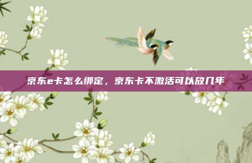 京东e卡怎么绑定,京东卡不激活可以放几年