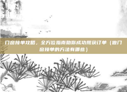 门窗接单攻略,全方位指南助你成功揽获订单(做门窗接单的方法有哪些)