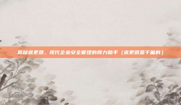 揭秘巡更器，现代企业安全管理的得力助手（巡更器是干嘛的）