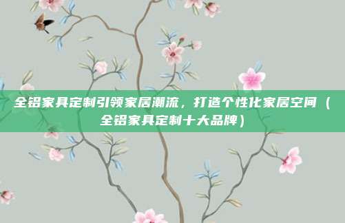 全铝家具定制引领家居潮流，打造个性化家居空间（全铝家具定制十大品牌）