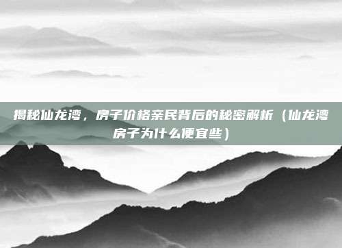 揭秘仙龙湾，房子价格亲民背后的秘密解析（仙龙湾房子为什么便宜些）