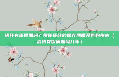 瓷砖有保质期吗？揭秘瓷砖的保存期限及选购指南（瓷砖有保质期吗几年）