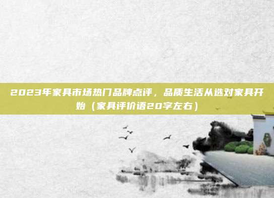 2023年家具市场热门品牌点评,品质生活从选对家具开始(家具评价语20字左右)