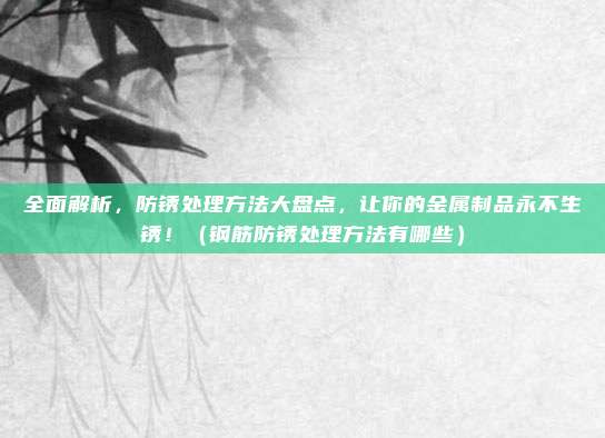 全面解析,防锈处理方法大盘点,让你的金属制品永不生锈!(钢筋防锈处理方法有哪些)