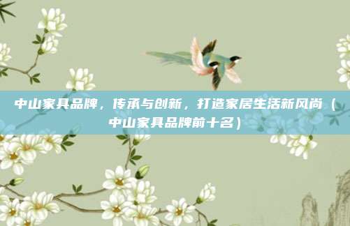 中山家具品牌,传承与创新,打造家居生活新风尚(中山家具品牌前十名)