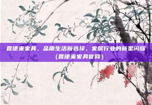 喜德来家具，品质生活新选择，家居行业的新星闪耀（喜德来家具官网）