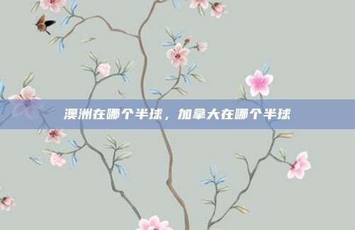 澳洲在哪个半球，加拿大在哪个半球