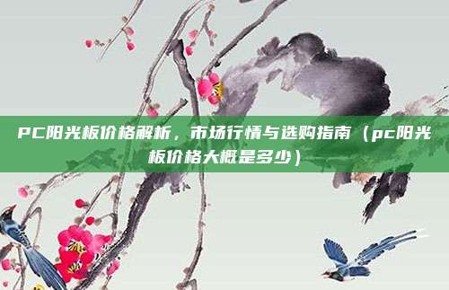 PC阳光板价格解析，市场行情与选购指南（pc阳光板价格大概是多少）