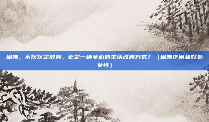 瑜伽,不仅仅是健身,更是一种全面的生活改善方式!(瑜伽作用和好处女性)