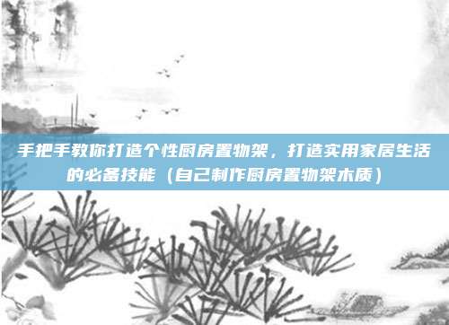 手把手教你打造个性厨房置物架,打造实用家居生活的必备技能(自己制作厨房置物架木质)