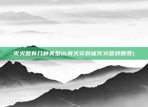 灭火器有几种类型(6类火灾对应灭火器对照表)