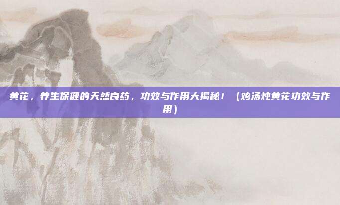 黄花,养生保健的天然良药,功效与作用大揭秘!(鸡汤炖黄花功效与作用)