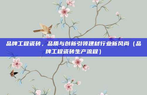 品牌工程瓷砖,品质与创新引领建材行业新风尚(品牌工程瓷砖生产流程)